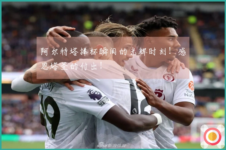 阿尔特塔捧杯瞬间的光辉时刻！感恩塔圣的付出！