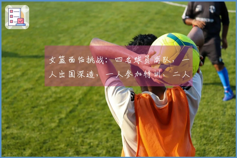 女篮面临挑战：四名球员离队，一人出国深造，一人参加特训，二人回归校园