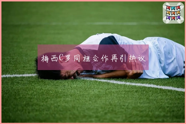 梅西C罗同框合作再引热议