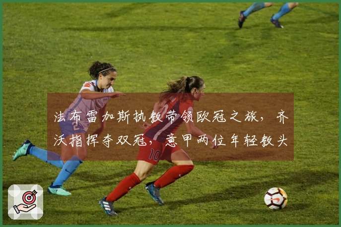 法布雷加斯执教带领欧冠之旅,齐沃指挥夺双冠,意甲两位年轻教头崭露头角